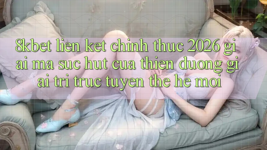 8kbet - Liên kết Chính Thức 2026 - Giải Mã Sức Hút Của Thiên Đường Giải Trí Trực Tuyến Thế Hệ Mới 8kbet - Liên kết Chính Thức 2026 - Giải Mã Sức Hút Của Thiên Đường Giải Trí Trực Tuyến Thế Hệ Mới