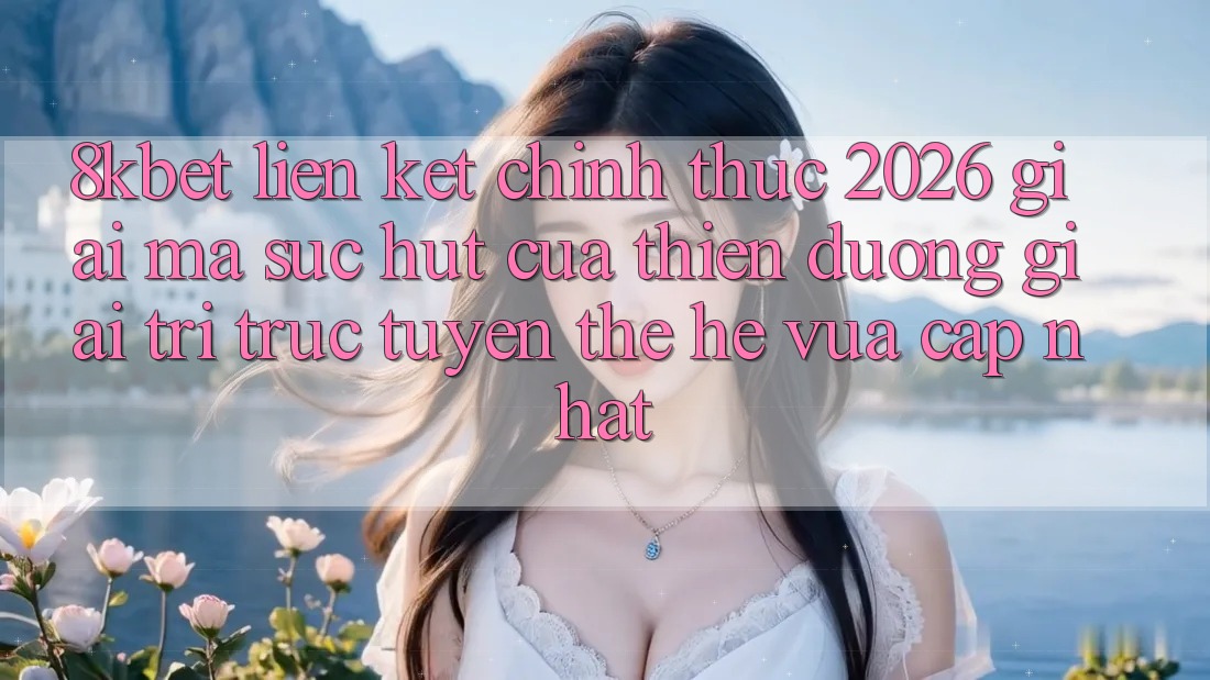8kbet - Liên kết Chính Thức 2026 - Giải Mã Sức Hút Của Thiên Đường Giải Trí Trực Tuyến Thế Hệ Vừa cập nhật