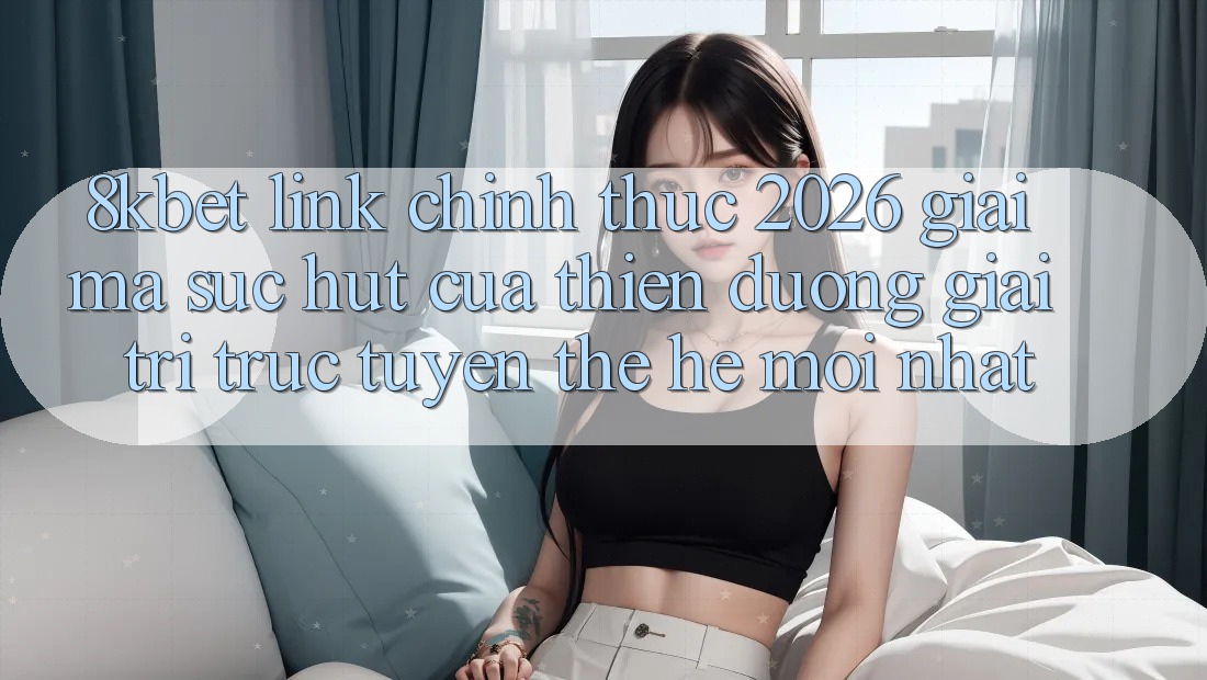 8kbet - Link Chính Thức 2026 - Giải Mã Sức Hút Của Thiên Đường Giải Trí Trực Tuyến Thế Hệ Mới nhất 8kbet - Link Chính Thức 2026 - Giải Mã Sức Hút Của Thiên Đường Giải Trí Trực Tuyến Thế Hệ Mới nhất