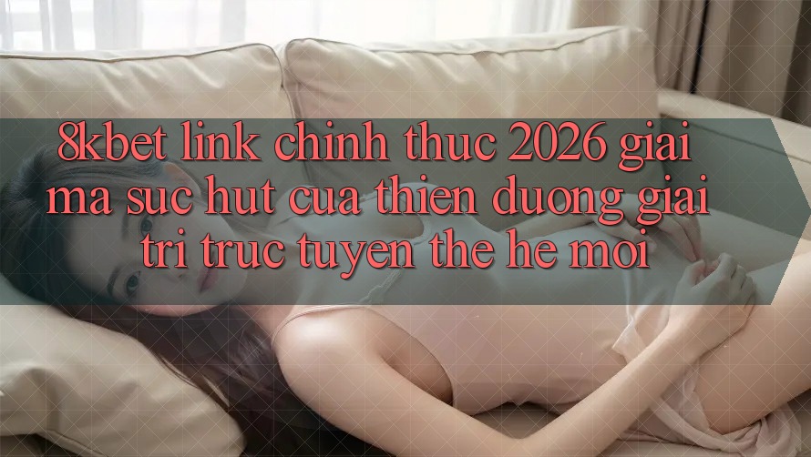 8kbet - Link Chính Thức 2026 - Giải Mã Sức Hút Của Thiên Đường Giải Trí Trực Tuyến Thế Hệ Mới 8kbet - Link Chính Thức 2026 - Giải Mã Sức Hút Của Thiên Đường Giải Trí Trực Tuyến Thế Hệ Mới