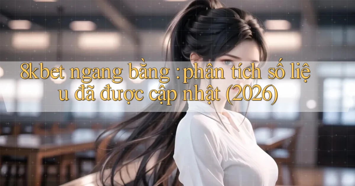 8kbet ngang bằng phân tích số liệu đã được cập nhật (2026)