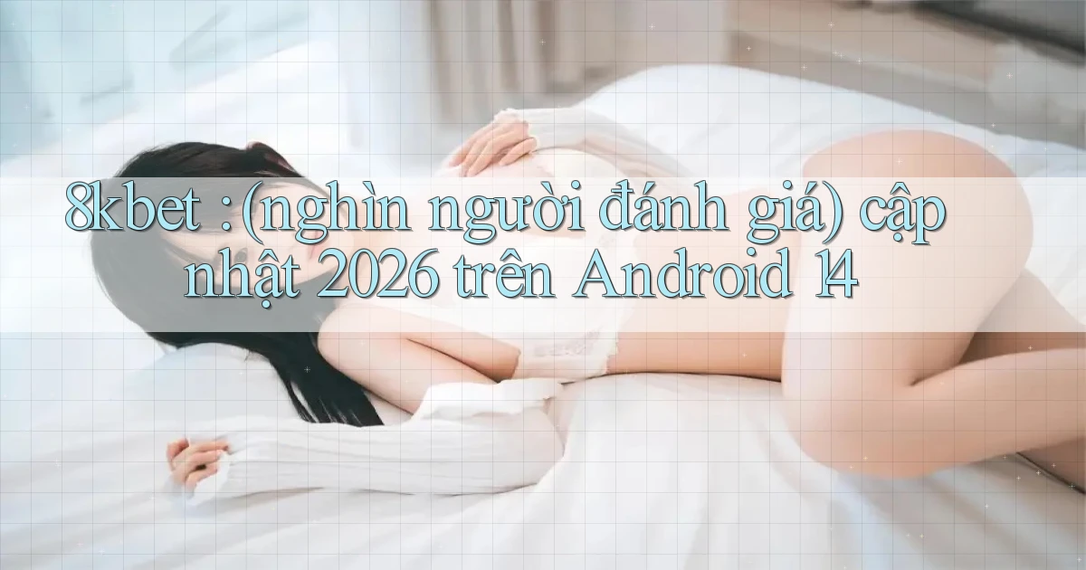 8kbet (nghìn người đánh giá) cập nhật 2026 trên Android 14