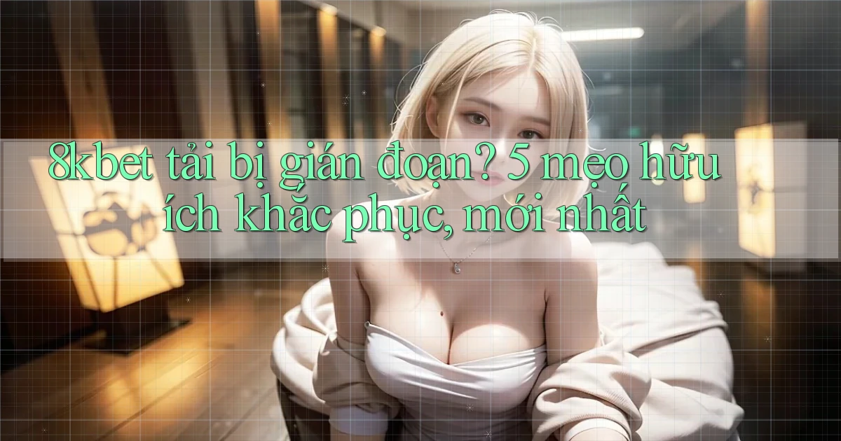 8kbet tải bị gián đoạn 5 mẹo hữu ích khắc phục, mới nhất