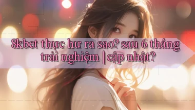 8kbet thực hư ra sao sau 6 tháng trải nghiệm cập nhật