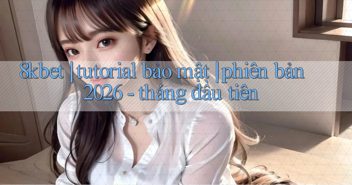 8kbet tutorial bảo mật phiên bản 2026   tháng đầu tiên