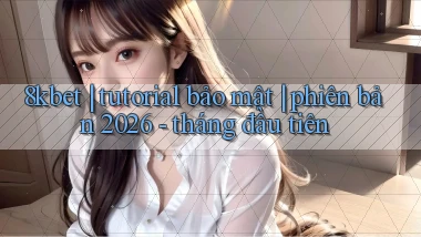 8kbet tutorial bảo mật phiên bản 2026   tháng đầu tiên