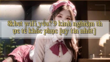 8kbet wifi yếu 9 kinh nghiệm thực tế khắc phục [uy tín nhất]