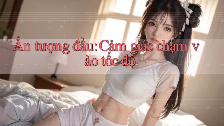 Ấn tượng đầu: Cảm giác chạm vào tốc độ Ấn tượng đầu: Cảm giác chạm vào tốc độ