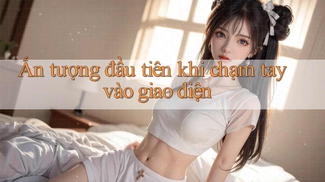 Ấn tượng đầu tiên khi chạm tay vào giao diện Ấn tượng đầu tiên khi chạm tay vào giao diện