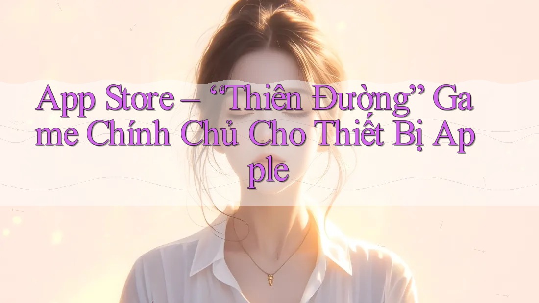 App Store – “Thiên Đường” Game Chính Chủ Cho Thiết Bị Apple App Store – “Thiên Đường” Game Chính Chủ Cho Thiết Bị Apple