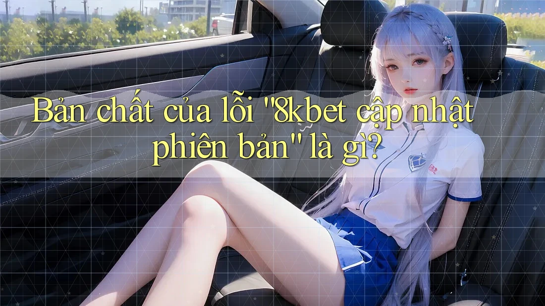 Bản chất của lỗi “8kbet cập nhật phiên bản” là gì? Bản chất của lỗi “8kbet cập nhật phiên bản” là gì?