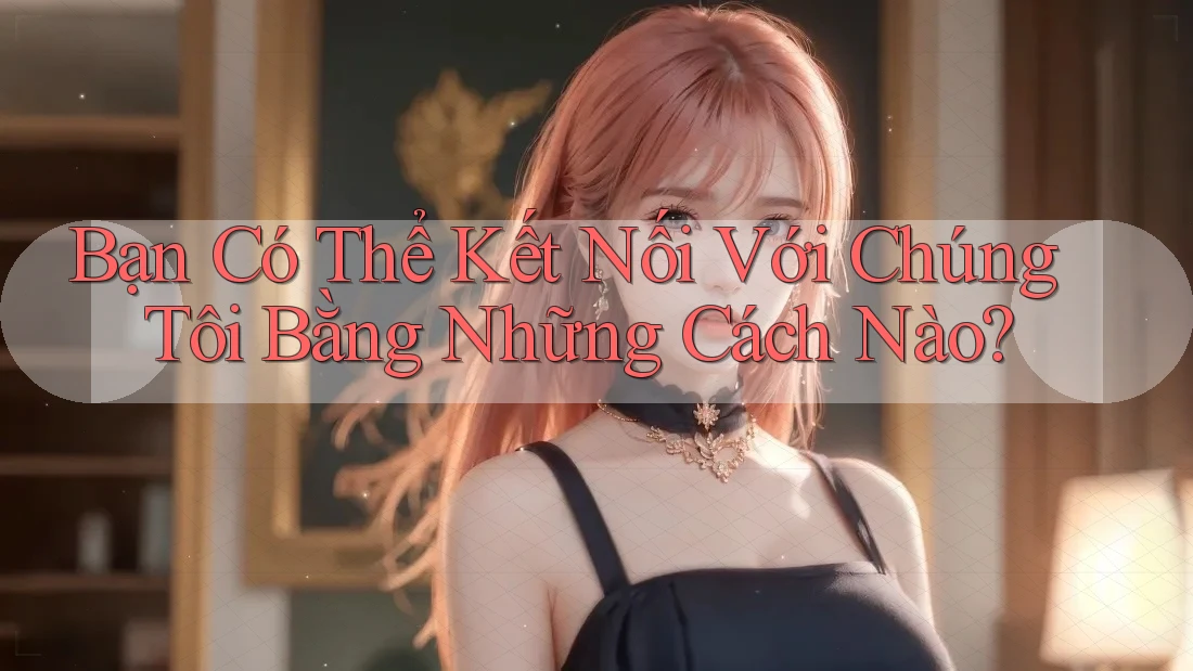 Bạn Có Thể Kết Nối Với Chúng Tôi Bằng Những Cách Nào? Bạn Có Thể Kết Nối Với Chúng Tôi Bằng Những Cách Nào?