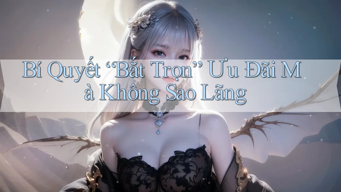 Bí Quyết “Bắt Trọn” Ưu Đãi Mà Không Sao Lãng