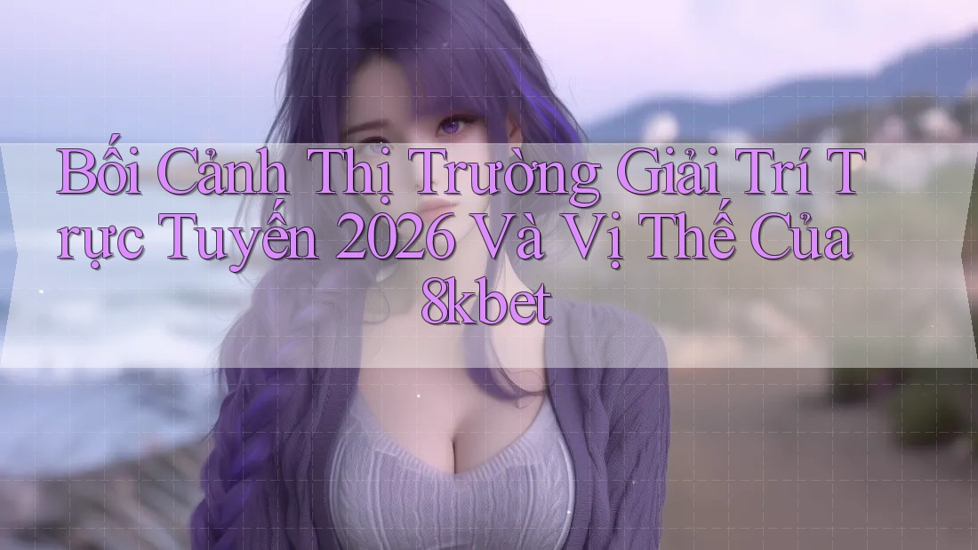Bối Cảnh Thị Trường Giải Trí Trực Tuyến 2026 Và Vị Thế Của 8kbet Bối Cảnh Thị Trường Giải Trí Trực Tuyến 2026 Và Vị Thế Của 8kbet