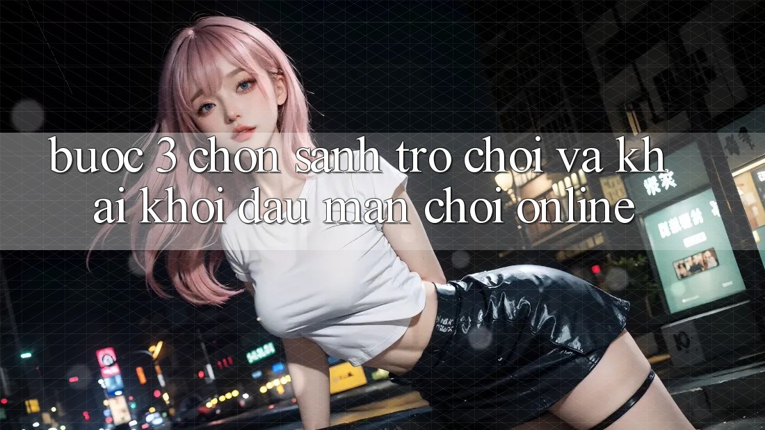 Bước 3: Chọn sảnh trò chơi và Khai khởi đầu màn chơi online Bước 3: Chọn sảnh trò chơi và Khai khởi đầu màn chơi online