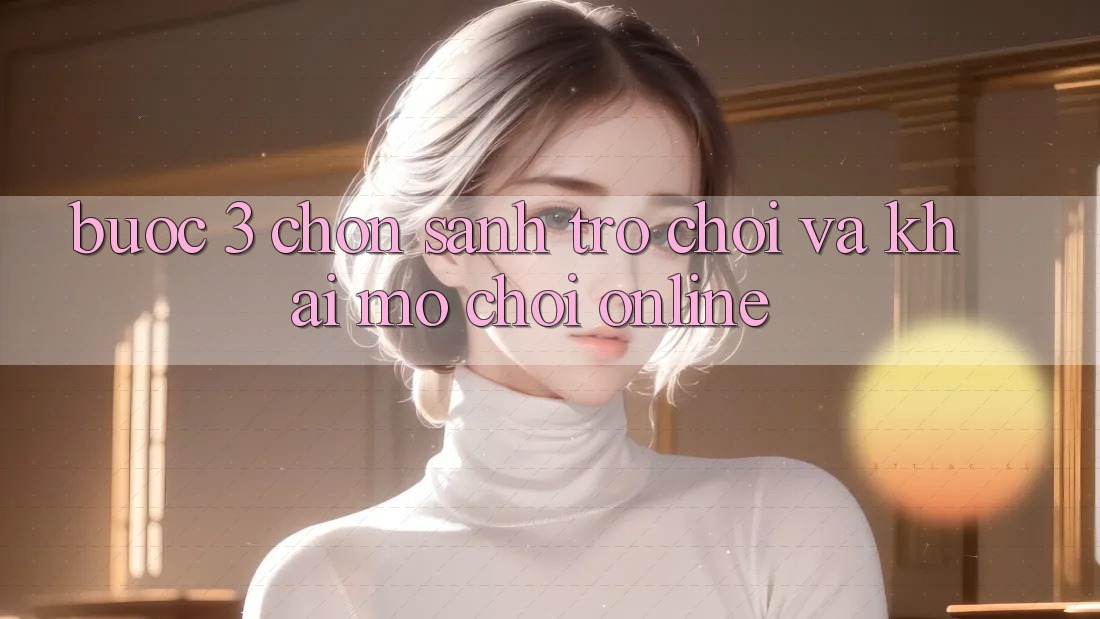 Bước 3: Chọn sảnh trò chơi và Khai mở chơi online Bước 3: Chọn sảnh trò chơi và Khai mở chơi online
