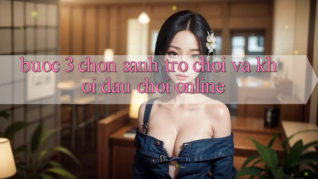 Bước 3: Chọn sảnh trò chơi và Khởi đầu chơi online Bước 3: Chọn sảnh trò chơi và Khởi đầu chơi online