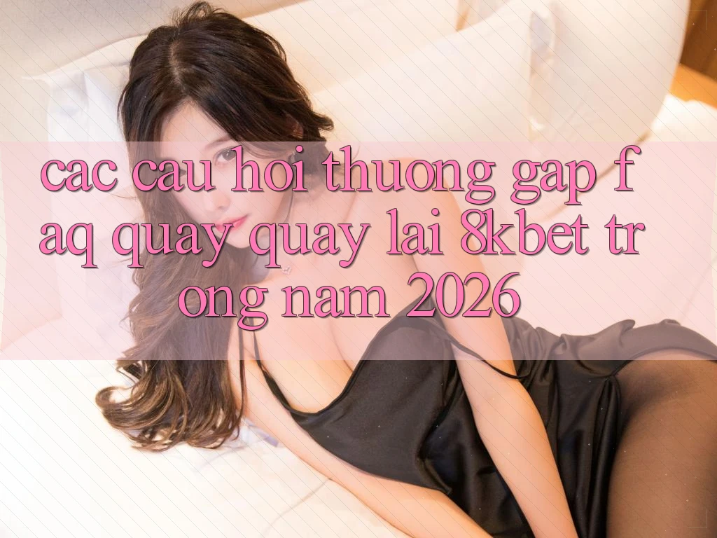 Các Câu Hỏi Thường Gặp (FAQ) Quay quay lại 8kbet Trong Năm 2026