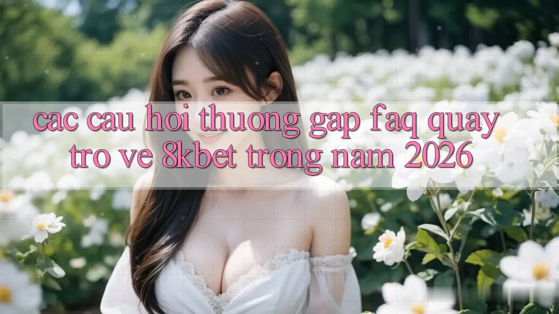Các Câu Hỏi Thường Gặp (FAQ) Quay trở về 8kbet Trong Năm 2026 Các Câu Hỏi Thường Gặp (FAQ) Quay trở về 8kbet Trong Năm 2026