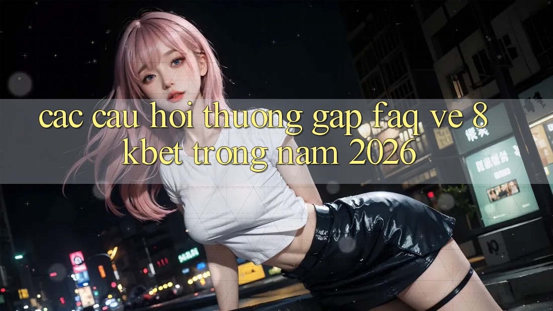 Các Câu Hỏi Thường Gặp (FAQ) Về 8kbet Trong Năm 2026 Các Câu Hỏi Thường Gặp (FAQ) Về 8kbet Trong Năm 2026