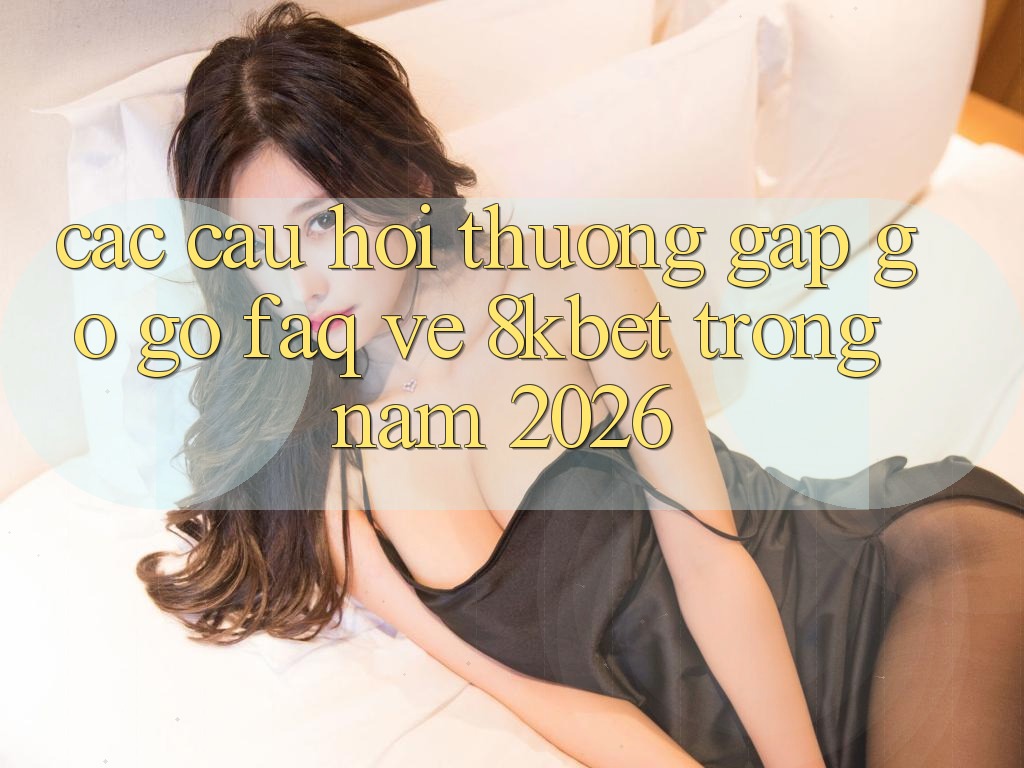 Các Câu Hỏi Thường Gặp gỡ gỡ (FAQ) Về 8kbet Trong Năm 2026 Các Câu Hỏi Thường Gặp gỡ gỡ (FAQ) Về 8kbet Trong Năm 2026