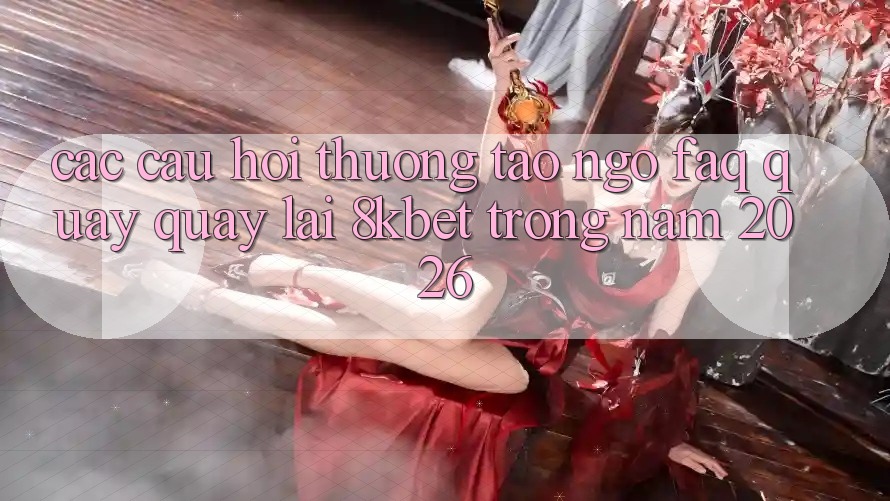 Các Câu Hỏi Thường Tao ngộ (FAQ) Quay quay lại 8kbet Trong Năm 2026 Các Câu Hỏi Thường Tao ngộ (FAQ) Quay quay lại 8kbet Trong Năm 2026