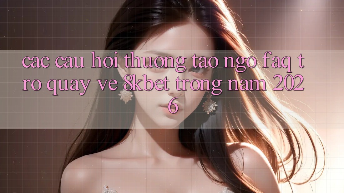 Các Câu Hỏi Thường Tao ngộ (FAQ) Trở quay về 8kbet Trong Năm 2026 Các Câu Hỏi Thường Tao ngộ (FAQ) Trở quay về 8kbet Trong Năm 2026