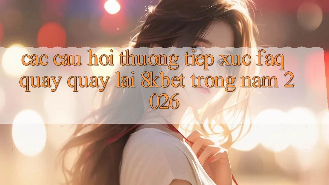 Các Câu Hỏi Thường Tiếp xúc (FAQ) Quay quay lại 8kbet Trong Năm 2026 Các Câu Hỏi Thường Tiếp xúc (FAQ) Quay quay lại 8kbet Trong Năm 2026