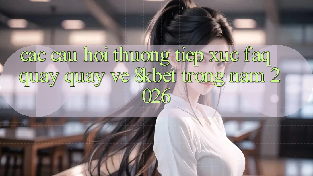 Các Câu Hỏi Thường Tiếp xúc (FAQ) Quay quay về 8kbet Trong Năm 2026 Các Câu Hỏi Thường Tiếp xúc (FAQ) Quay quay về 8kbet Trong Năm 2026