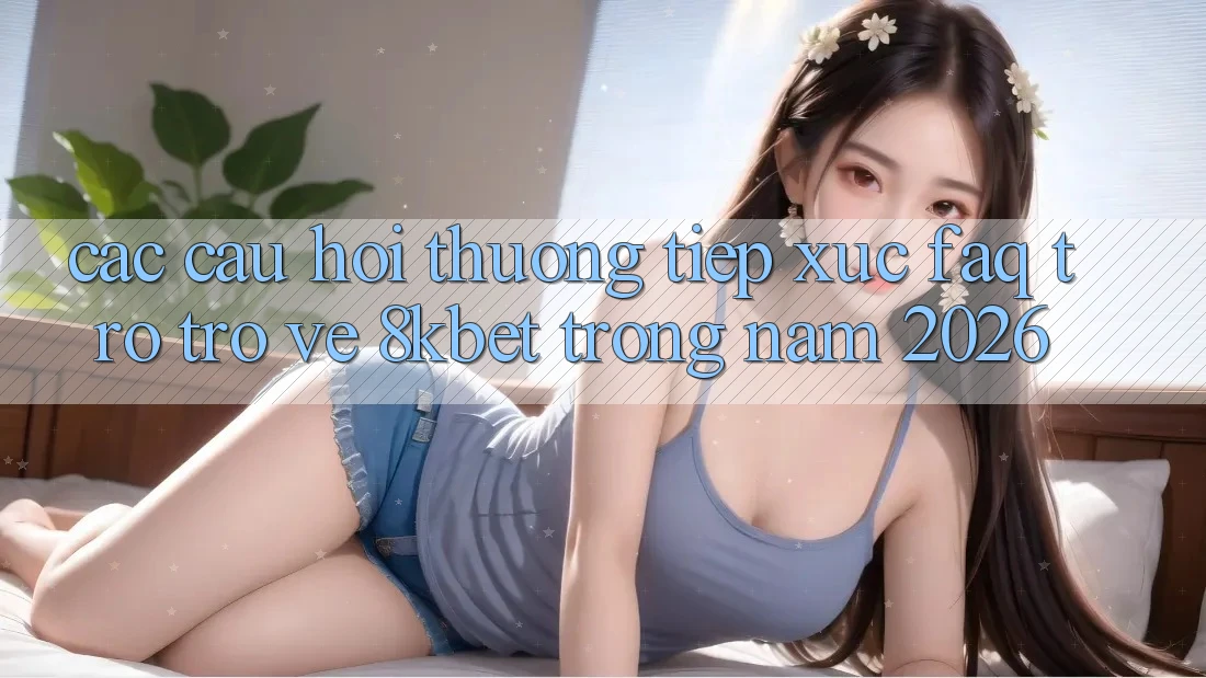 Các Câu Hỏi Thường Tiếp xúc (FAQ) Trở trở về 8kbet Trong Năm 2026 Các Câu Hỏi Thường Tiếp xúc (FAQ) Trở trở về 8kbet Trong Năm 2026
