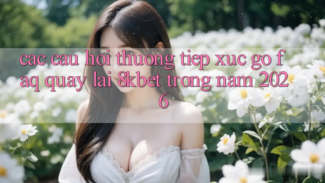 Các Câu Hỏi Thường Tiếp xúc gỡ (FAQ) Quay lại 8kbet Trong Năm 2026