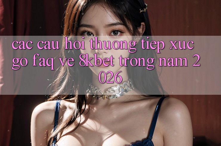 Các Câu Hỏi Thường Tiếp xúc gỡ (FAQ) Về 8kbet Trong Năm 2026 Các Câu Hỏi Thường Tiếp xúc gỡ (FAQ) Về 8kbet Trong Năm 2026