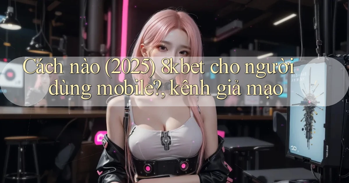 Cách nào (2025) 8kbet cho người dùng mobile, kênh giả mạo