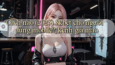 Cách nào (2025) 8kbet cho người dùng mobile, kênh giả mạo