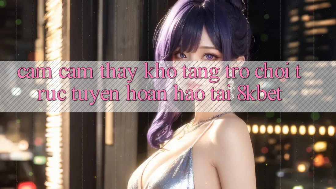 Cảm cảm thấy Kho Tàng Trò Chơi Trực Tuyến Hoàn hảo Tại 8kbet