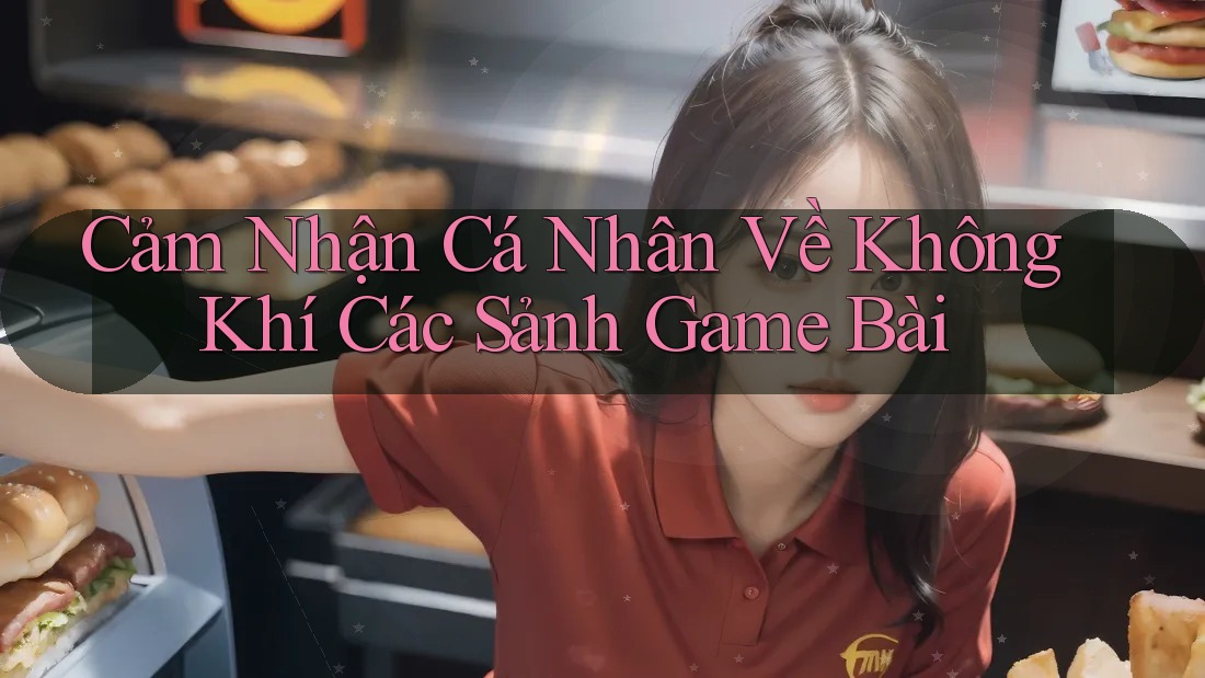 Cảm Nhận Cá Nhân Về Không Khí Các Sảnh Game Bài Cảm Nhận Cá Nhân Về Không Khí Các Sảnh Game Bài