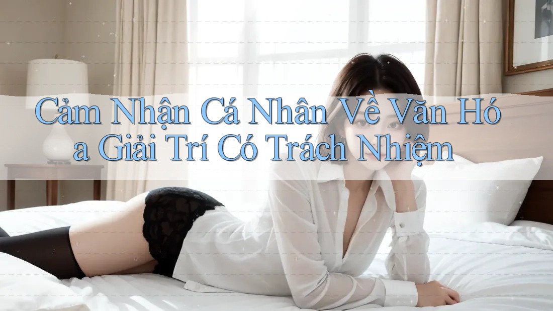 Cảm Nhận Cá Nhân Về Văn Hóa Giải Trí Có Trách Nhiệm Cảm Nhận Cá Nhân Về Văn Hóa Giải Trí Có Trách Nhiệm