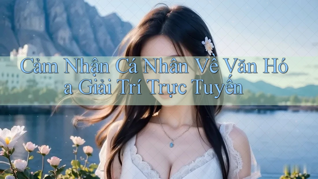 Cảm Nhận Cá Nhân Về Văn Hóa Giải Trí Trực Tuyến Cảm Nhận Cá Nhân Về Văn Hóa Giải Trí Trực Tuyến
