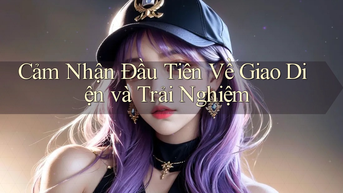Cảm Nhận Đầu Tiên Về Giao Diện và Trải Nghiệm Cảm Nhận Đầu Tiên Về Giao Diện và Trải Nghiệm