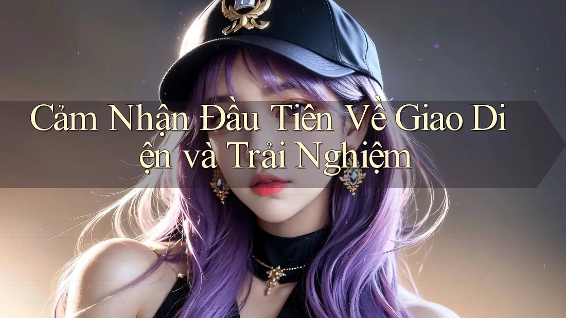 Cảm Nhận Đầu Tiên Về Giao Diện và Trải Nghiệm Cảm Nhận Đầu Tiên Về Giao Diện và Trải Nghiệm