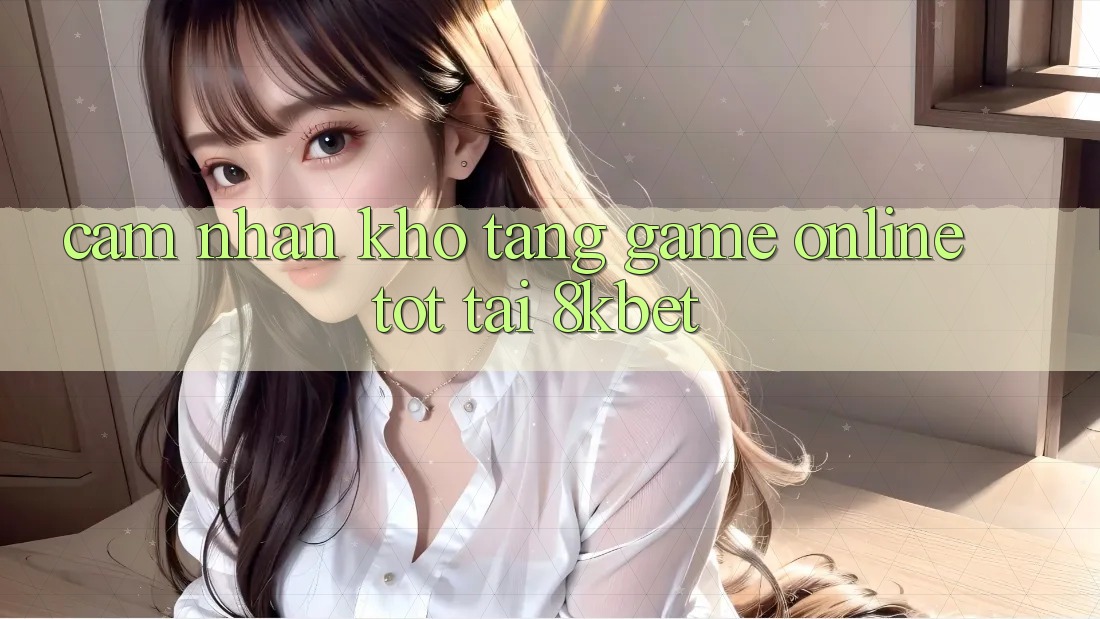 Cảm nhận Kho Tàng Game online Tốt Tại 8kbet Cảm nhận Kho Tàng Game online Tốt Tại 8kbet