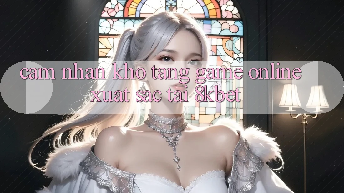 Cảm nhận Kho Tàng Game online Xuất sắc Tại 8kbet Cảm nhận Kho Tàng Game online Xuất sắc Tại 8kbet