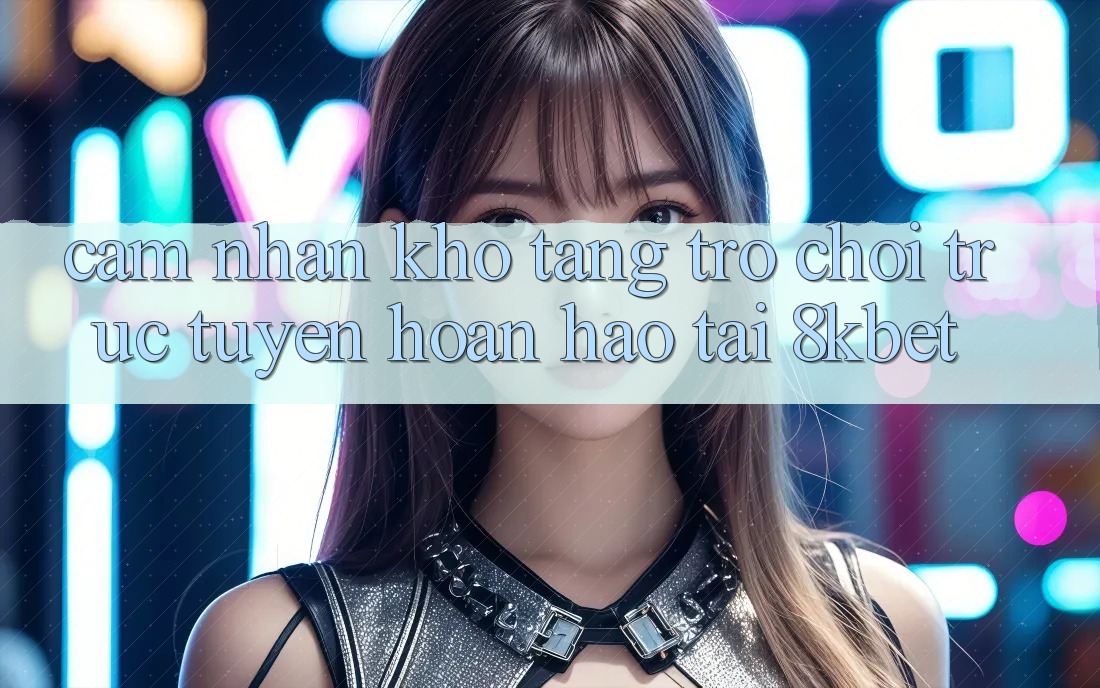 Cảm nhận Kho Tàng Trò Chơi Trực Tuyến Hoàn hảo Tại 8kbet Cảm nhận Kho Tàng Trò Chơi Trực Tuyến Hoàn hảo Tại 8kbet