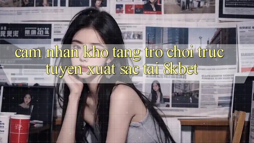 Cảm nhận Kho Tàng Trò Chơi Trực Tuyến Xuất sắc Tại 8kbet Cảm nhận Kho Tàng Trò Chơi Trực Tuyến Xuất sắc Tại 8kbet