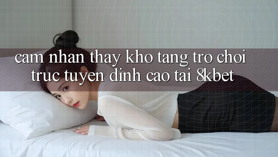 Cảm nhận thấy Kho Tàng Trò Chơi Trực Tuyến Đỉnh Cao Tại 8kbet