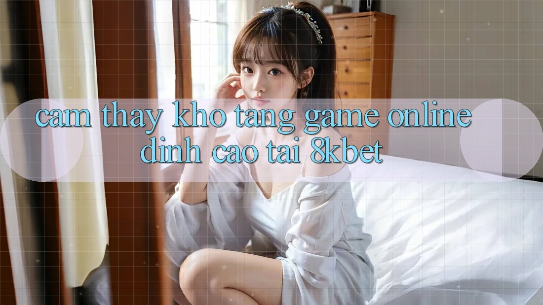Cảm thấy Kho Tàng Game online Đỉnh Cao Tại 8kbet