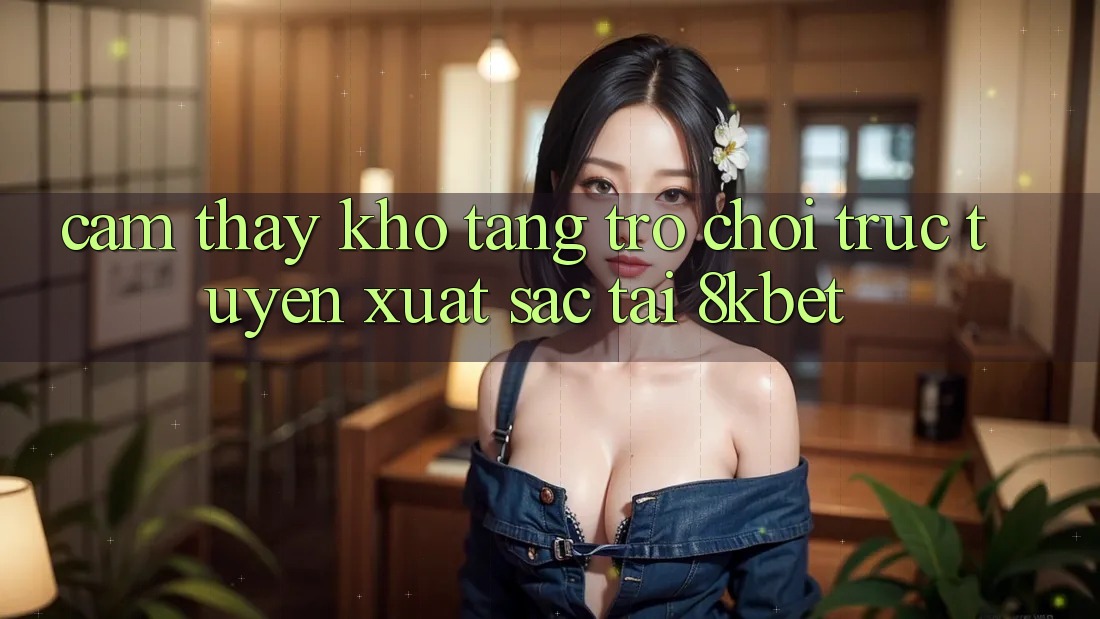 Cảm thấy Kho Tàng Trò Chơi Trực Tuyến Xuất sắc Tại 8kbet