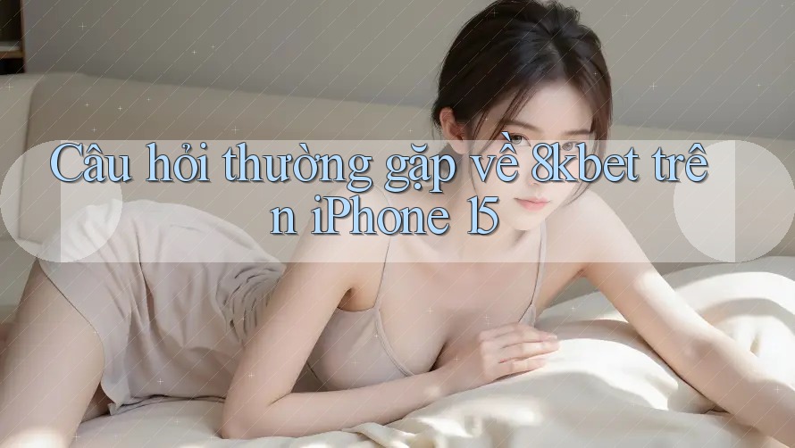 Câu hỏi thường gặp về 8kbet trên iPhone 15