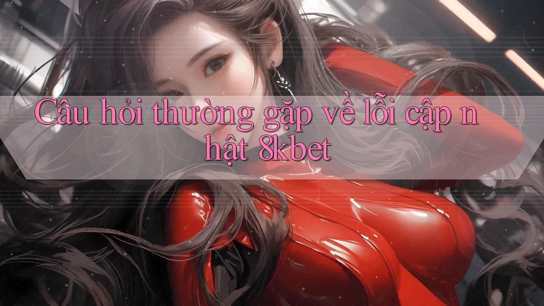 Câu hỏi thường gặp về lỗi cập nhật 8kbet Câu hỏi thường gặp về lỗi cập nhật 8kbet