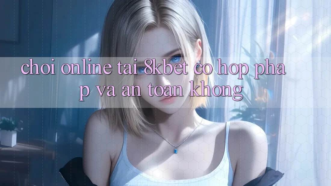 Chơi online tại 8kbet có hợp pháp và an toàn không? Chơi online tại 8kbet có hợp pháp và an toàn không?